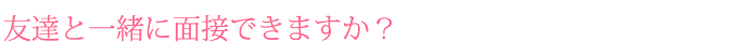 友達と一緒に面接できますか？