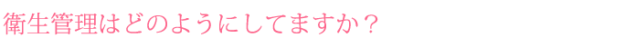 病気(性病)が心配です。衛生管理はどのようにしてますか？