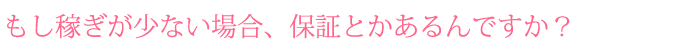 もし稼ぎが少ない場合、保証とかあるんですか？