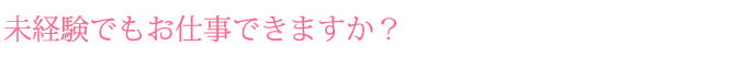 未経験でもお仕事できますか？