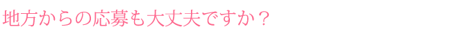 地方からの応募も大丈夫ですか？