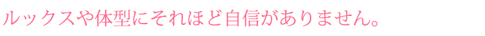 ルックスや体型にそれほど自信がありません。