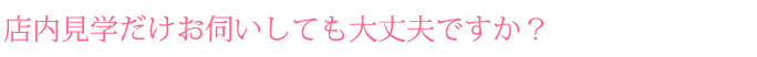 店内見学だけお伺いしても大丈夫ですか？